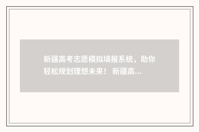 新疆高考志愿模拟填报系统，助你轻松规划理想未来！ 新疆高考志愿模拟填报操作流程