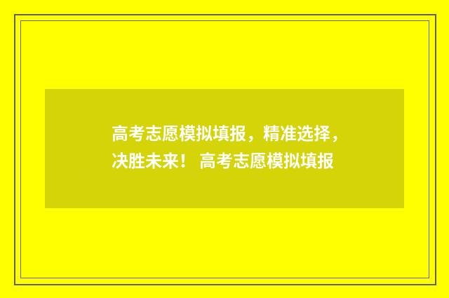 高考志愿模拟填报，精准选择，决胜未来！ 高考志愿模拟填报
