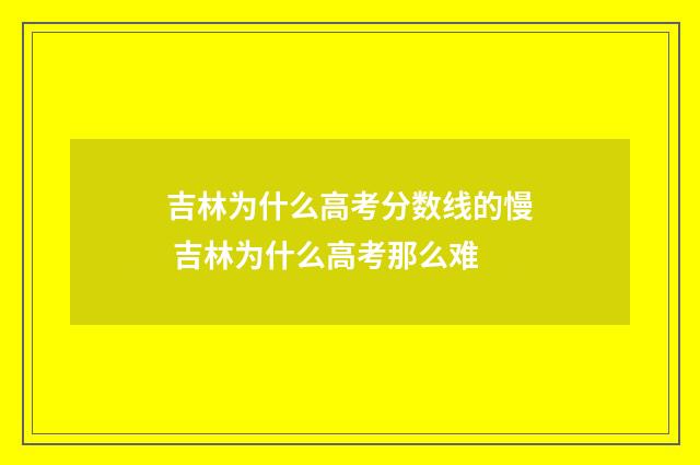 吉林为什么高考分数线的慢 吉林为什么高考那么难