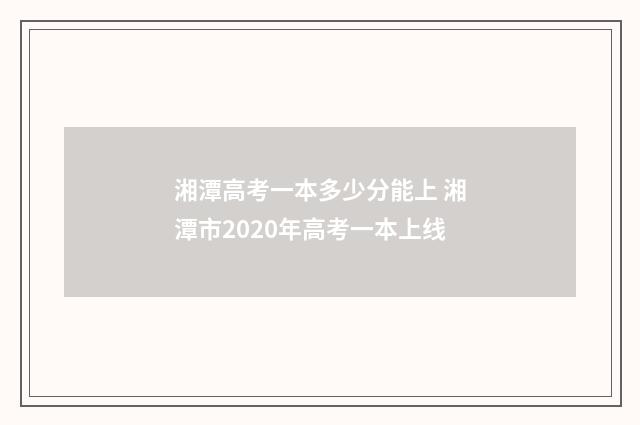 湘潭高考一本多少分能上 湘潭市2020年高考一本上线