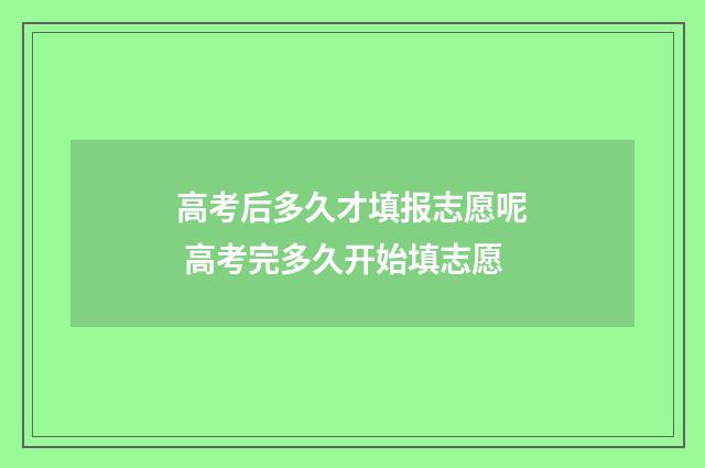 高考后多久才填报志愿呢 高考完多久开始填志愿