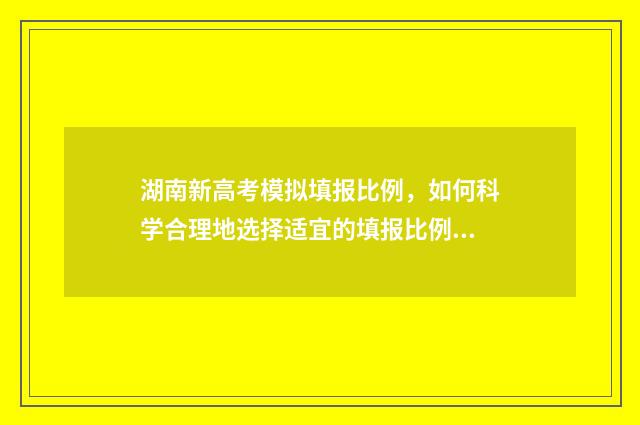 湖南新高考模拟填报比例，如何科学合理地选择适宜的填报比例？ 湖南新高考模考