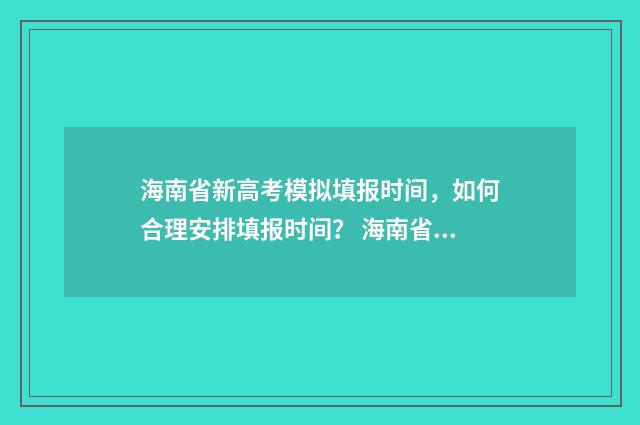 海南省新高考模拟填报时间，如何合理安排填报时间？ 海南省新高考模拟卷英语