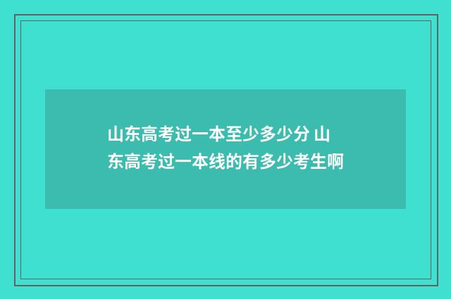 山东高考过一本至少多少分 山东高考过一本线的有多少考生啊