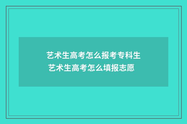 艺术生高考怎么报考专科生 艺术生高考怎么填报志愿