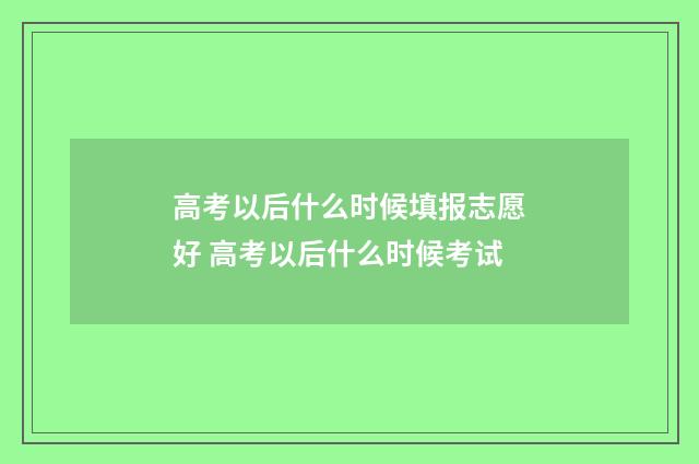 高考以后什么时候填报志愿好 高考以后什么时候考试