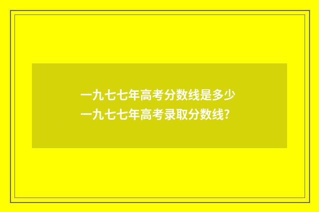 一九七七年高考分数线是多少 一九七七年高考录取分数线?