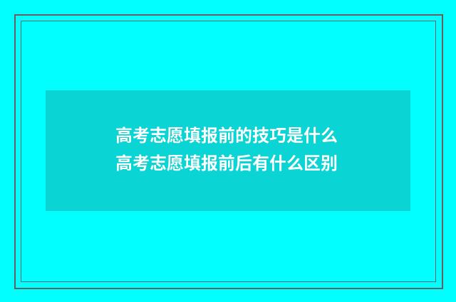 高考志愿填报前的技巧是什么 高考志愿填报前后有什么区别