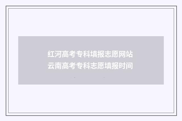 红河高考专科填报志愿网站 云南高考专科志愿填报时间