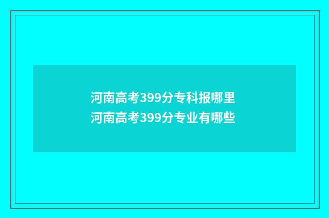 河南高考399分专科报哪里 河南高考399分专业有哪些