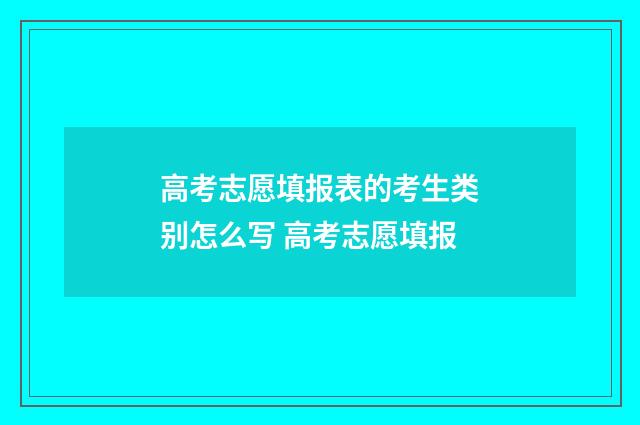 高考志愿填报表的考生类别怎么写 高考志愿填报