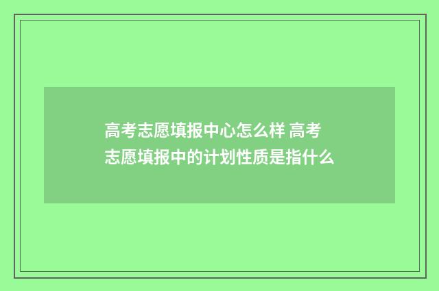 高考志愿填报中心怎么样 高考志愿填报中的计划性质是指什么