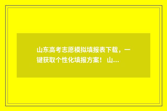 山东高考志愿模拟填报表下载，一键获取个性化填报方案！ 山东高考志愿模拟填报系统官网入口