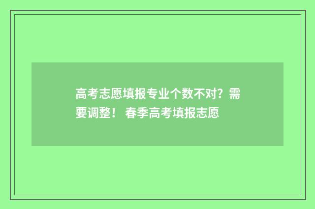 高考志愿填报专业个数不对？需要调整！ 春季高考填报志愿