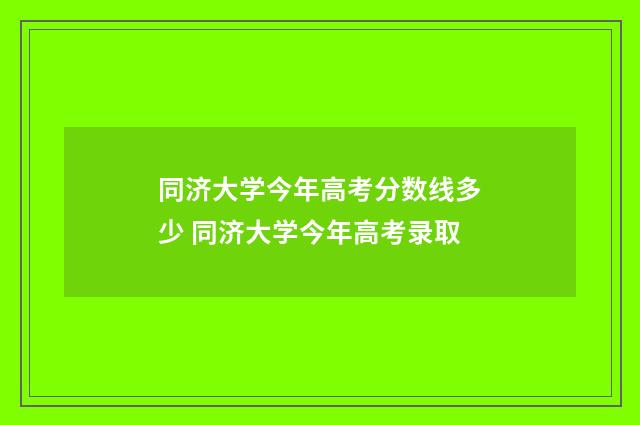 同济大学今年高考分数线多少 同济大学今年高考录取