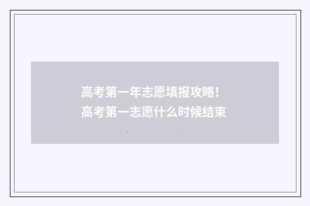 高考第一年志愿填报攻略！ 高考第一志愿什么时候结束