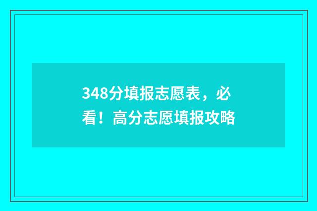 348分填报志愿表,必看!高分志愿填报攻略