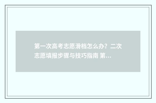 第一次高考志愿滑档怎么办?二次志愿填报步骤与技巧指南 第一次高考志愿改的密码