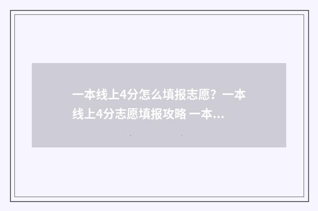 一本线上4分怎么填报志愿？一本线上4分志愿填报攻略 一本过线4分能上一本吗?