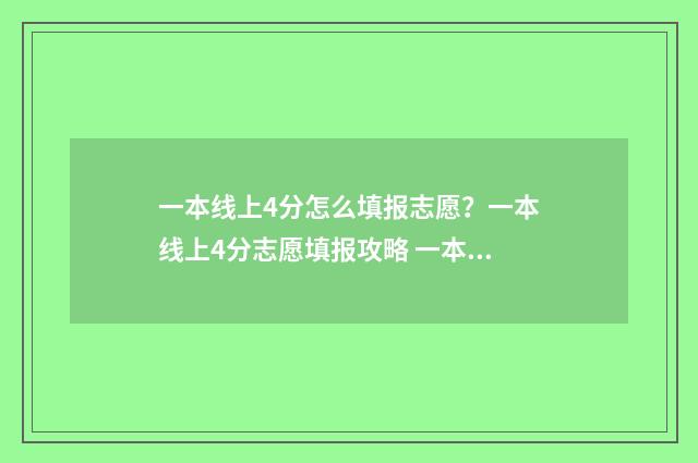 一本线上4分怎么填报志愿?一本线上4分志愿填报攻略 一本过线4分能上一本吗?