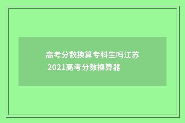 高考分数换算专科生吗江苏 2021高考分数换算器