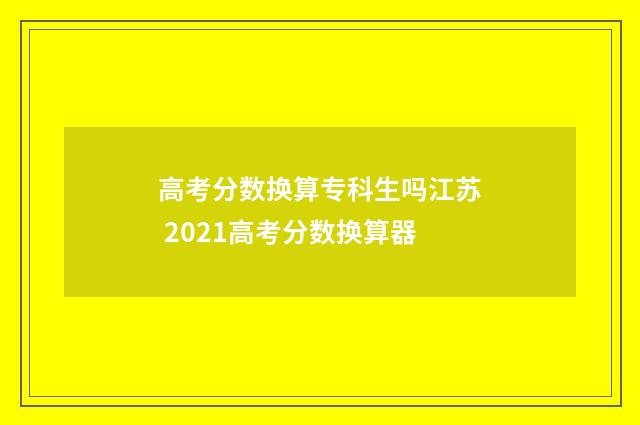 高考分数换算专科生吗江苏 2021高考分数换算器