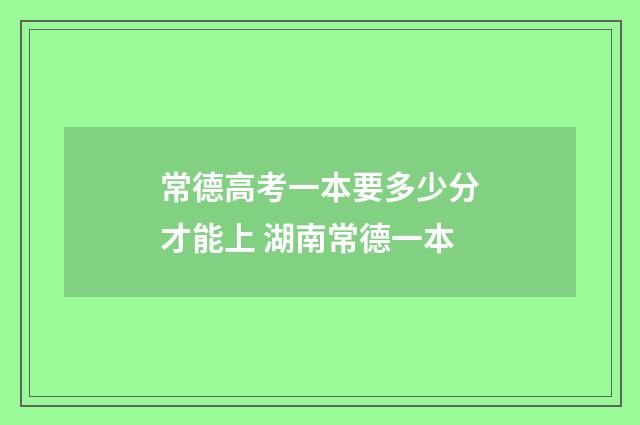 常德高考一本要多少分才能上 湖南常德一本