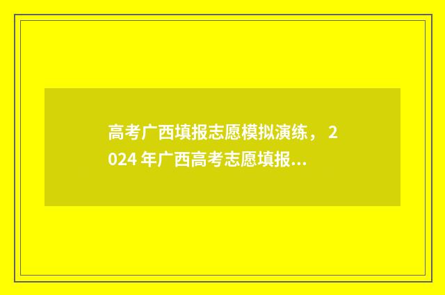 高考广西填报志愿模拟演练， 2024 年广西高考志愿填报指南 高考广西填报志愿怎么填