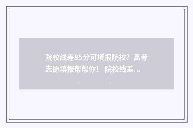 院校线差85分可填报院校？高考志愿填报帮帮你！ 院校线差怎么算