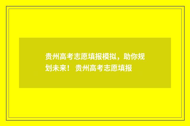 贵州高考志愿填报模拟，助你规划未来！ 贵州高考志愿填报