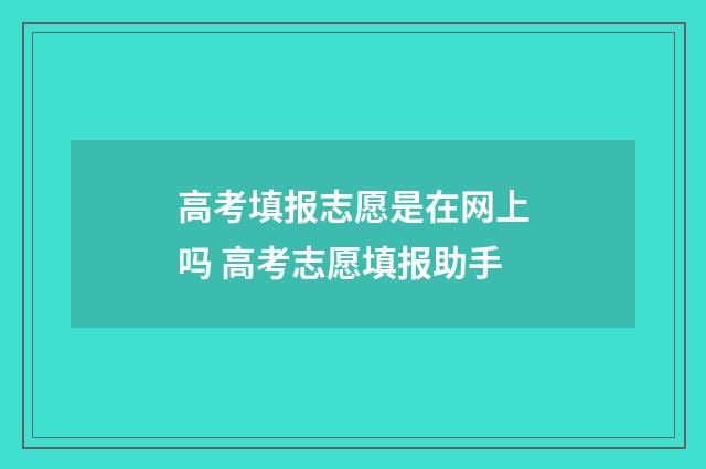 高考填报志愿是在网上吗 高考志愿填报助手