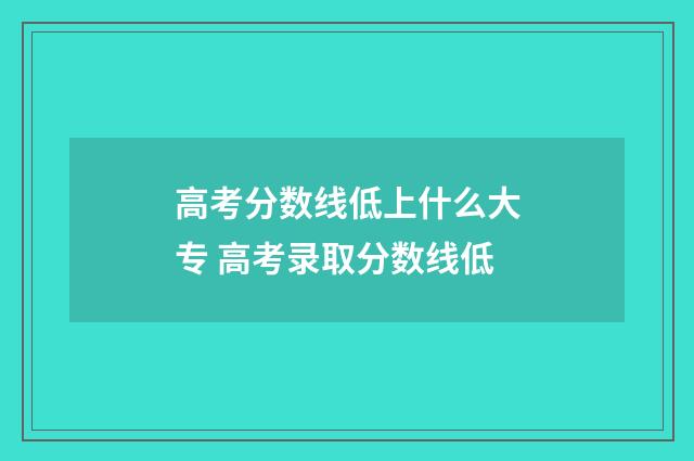 高考分数线低上什么大专 高考录取分数线低
