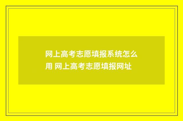网上高考志愿填报系统怎么用 网上高考志愿填报网址