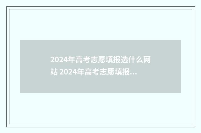 2024年高考志愿填报选什么网站 2024年高考志愿填报指南电子版