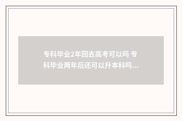 专科毕业2年回去高考可以吗 专科毕业两年后还可以升本科吗?