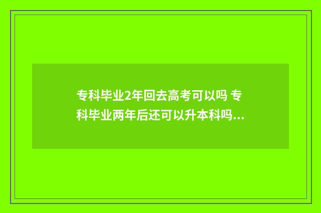 专科毕业2年回去高考可以吗 专科毕业两年后还可以升本科吗?