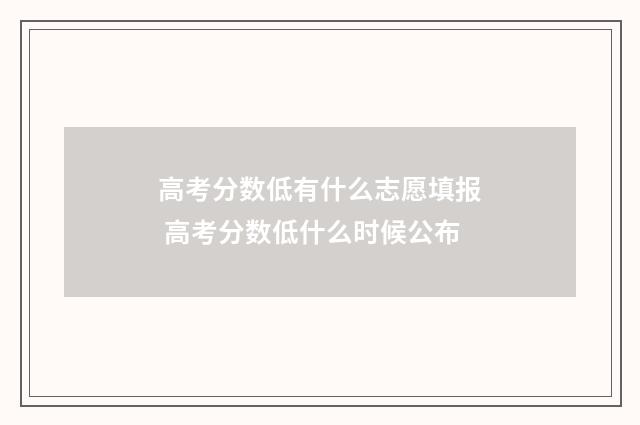 高考分数低有什么志愿填报 高考分数低什么时候公布