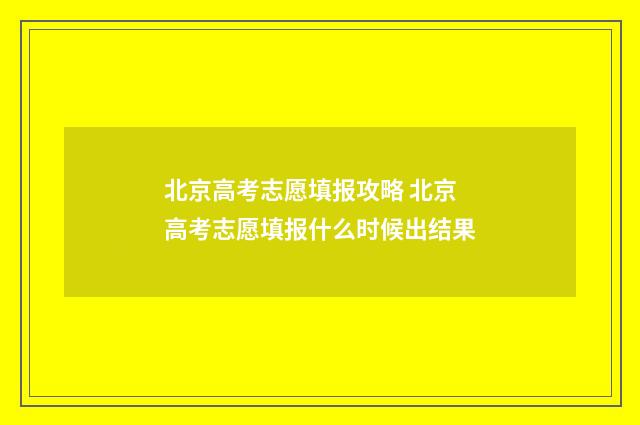北京高考志愿填报攻略 北京高考志愿填报什么时候出结果