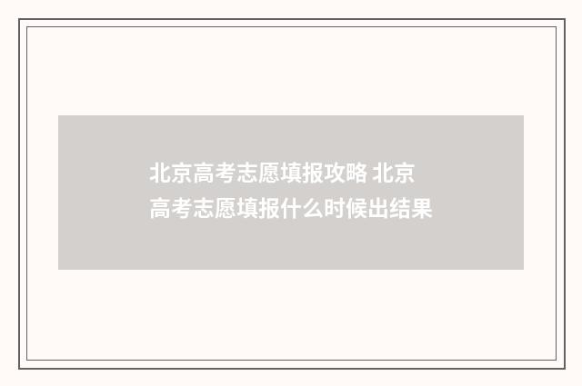 北京高考志愿填报攻略 北京高考志愿填报什么时候出结果