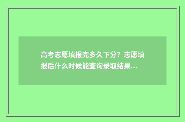 高考志愿填报完多久下分？志愿填报后什么时候能查询录取结果？