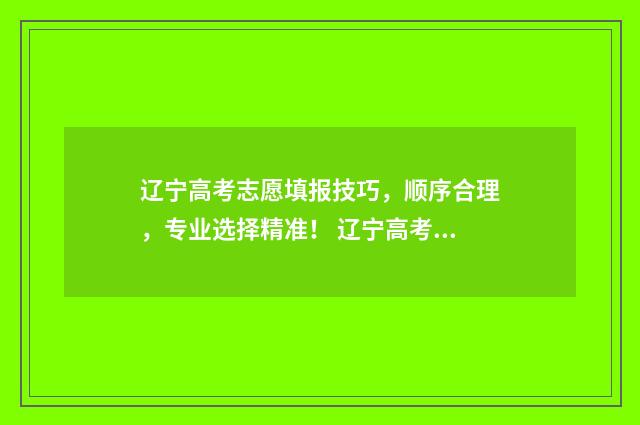 辽宁高考志愿填报技巧,顺序合理,专业选择精准! 辽宁高考志愿填报流程图解