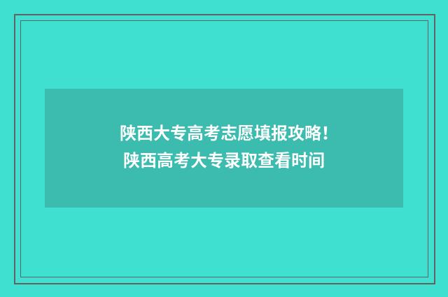 陕西大专高考志愿填报攻略！ 陕西高考大专录取查看时间