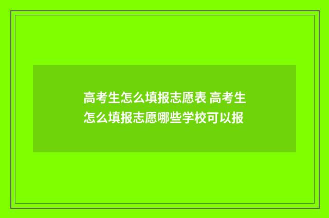 高考生怎么填报志愿表 高考生怎么填报志愿哪些学校可以报