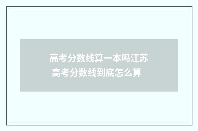 高考分数线算一本吗江苏 高考分数线到底怎么算
