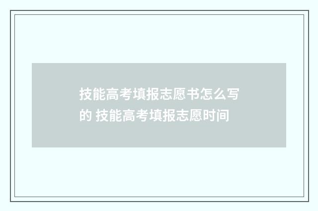 技能高考填报志愿书怎么写的 技能高考填报志愿时间