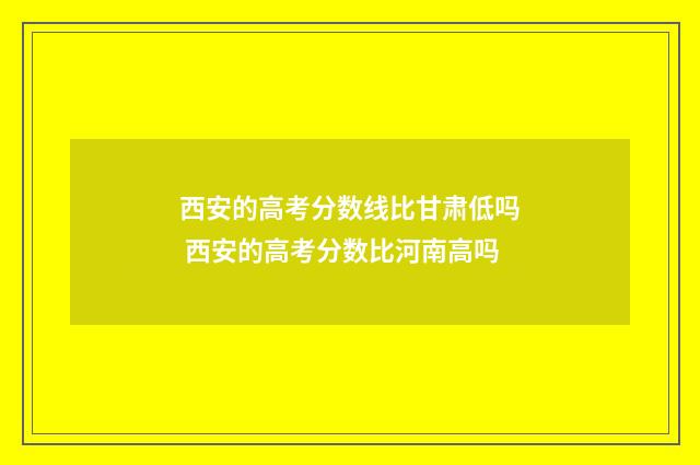 西安的高考分数线比甘肃低吗 西安的高考分数比河南高吗