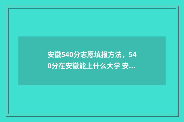 安徽540分志愿填报方法，540分在安徽能上什么大学 安徽540分多少名