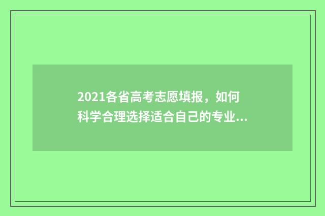 2021各省高考志愿填报,如何科学合理选择适合自己的专业? 2021年全国各省高考分数