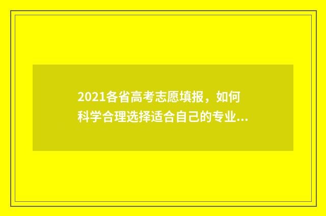 2021各省高考志愿填报,如何科学合理选择适合自己的专业? 2021年全国各省高考分数