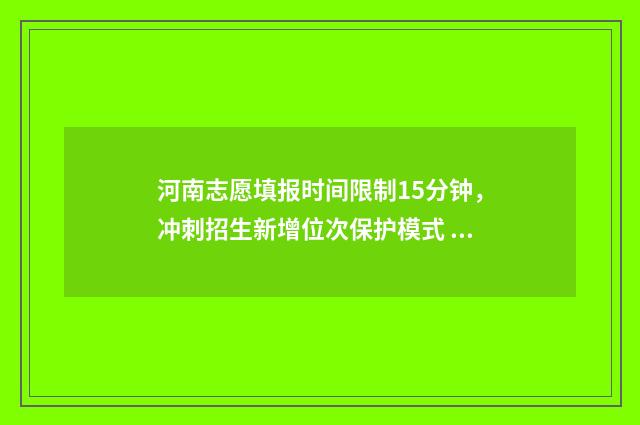 河南志愿填报时间限制15分钟，冲刺招生新增位次保护模式 河南志愿填报时间和录取时间